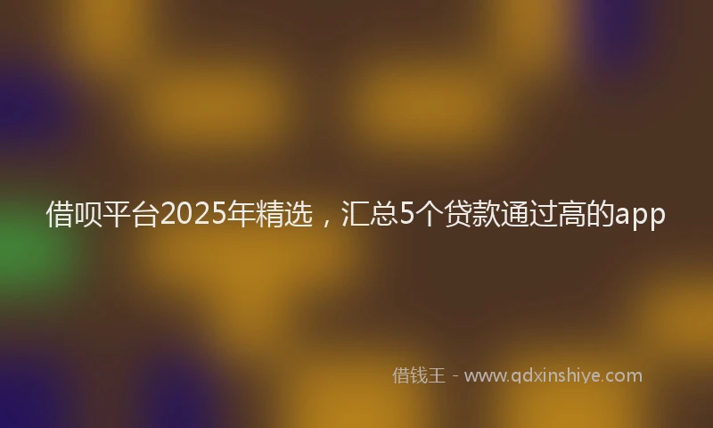 借呗平台2025年精选，汇总5个贷款通过高的app