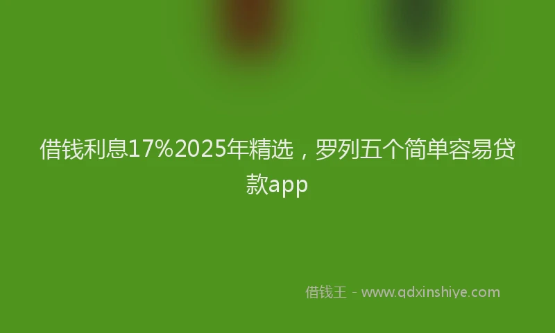 借钱利息17%2025年精选，罗列五个简单容易贷款app