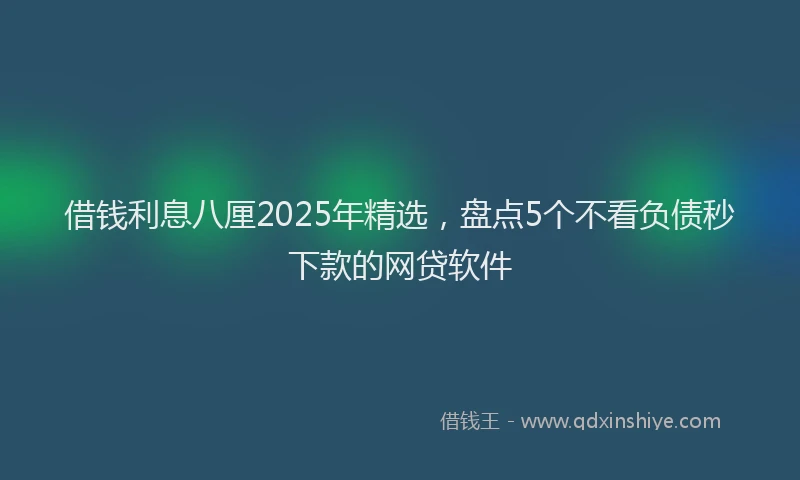 借钱利息八厘2025年精选，盘点5个不看负债秒下款的网贷软件