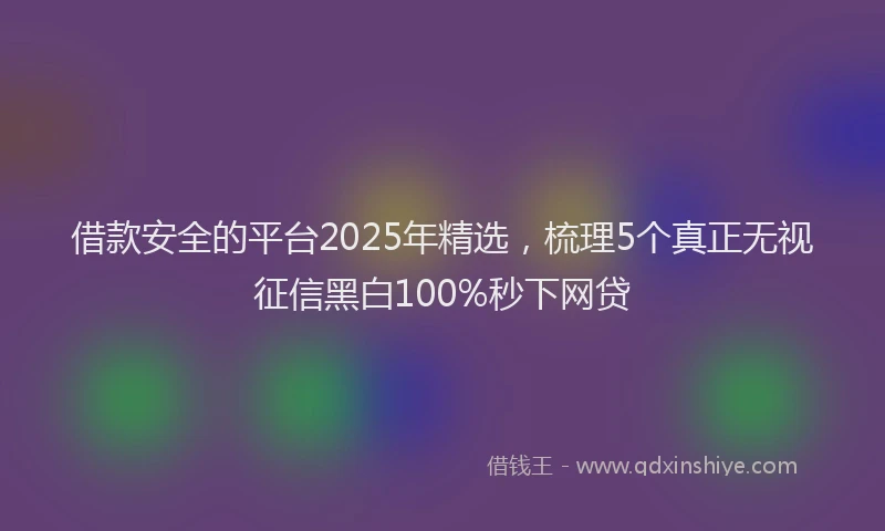 借款安全的平台2025年精选，梳理5个真正无视征信黑白100%秒下网贷