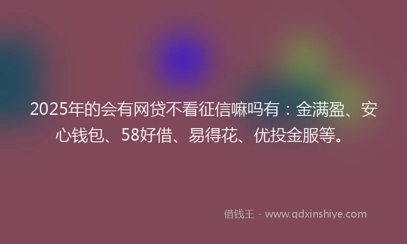 2025年的会有网贷不看征信嘛吗有：金满盈、安心钱包、58好借、易得花、优投金服等。