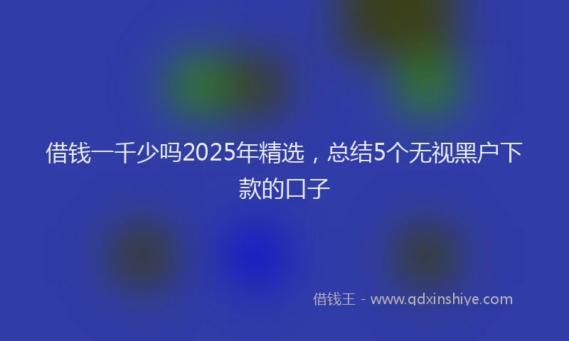 借钱一千少吗2025年精选，总结5个无视黑户下款的口子