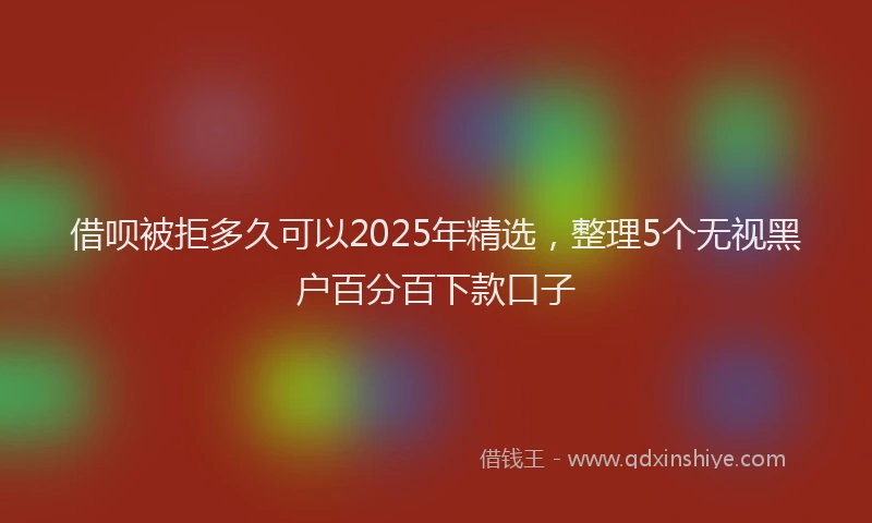 借呗被拒多久可以2025年精选，整理5个无视黑户百分百下款口子