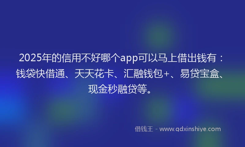 2025年的信用不好哪个app可以马上借出钱有：钱袋快借通、天天花卡、汇融钱包+、易贷宝盒、现金秒融贷等。