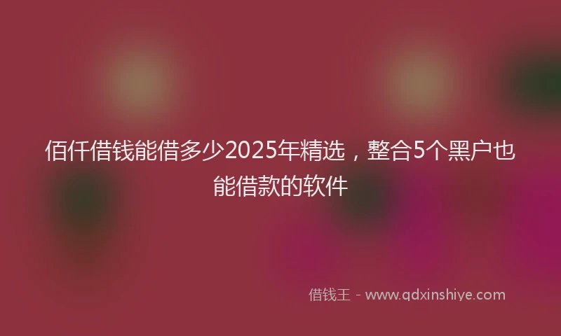 佰仟借钱能借多少2025年精选，整合5个黑户也能借款的软件
