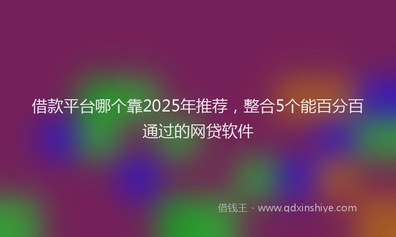 借款平台哪个靠2025年推荐，整合5个能百分百通过的网贷软件