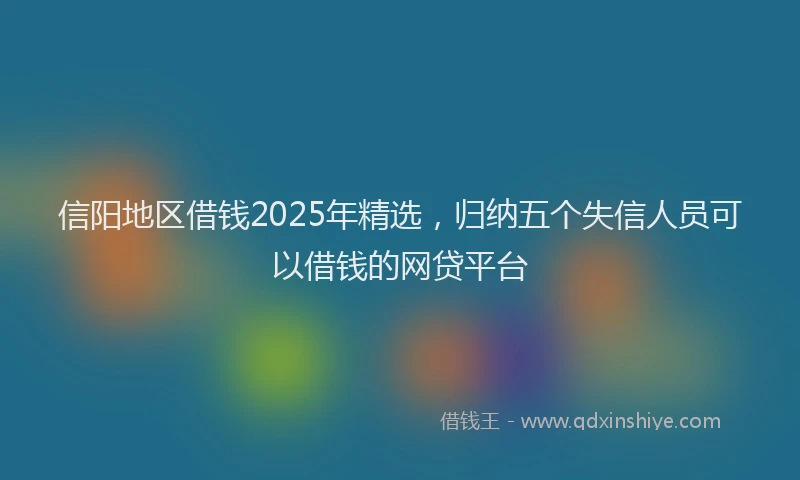 信阳地区借钱2025年精选，归纳五个失信人员可以借钱的网贷平台