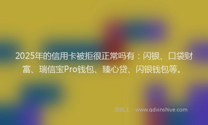 2025年的信用卡被拒很正常吗有：闪银、口袋财富、瑞信宝Pro钱包、臻心贷、闪银钱包等。