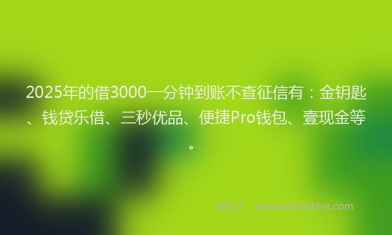 2025年的借3000一分钟到账不查征信有：金钥匙、钱贷乐借、三秒优品、便捷Pro钱包、壹现金等。