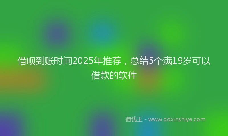 借呗到账时间2025年推荐，总结5个满19岁可以借款的软件