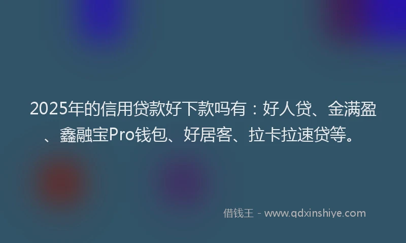 2025年的信用贷款好下款吗有：好人贷、金满盈、鑫融宝Pro钱包、好居客、拉卡拉速贷等。