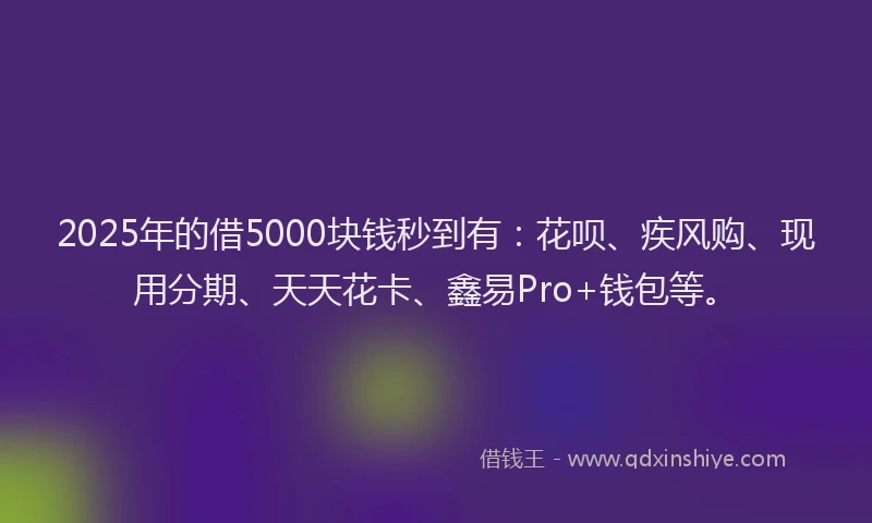 2025年的借5000块钱秒到有：花呗、疾风购、现用分期、天天花卡、鑫易Pro+钱包等。