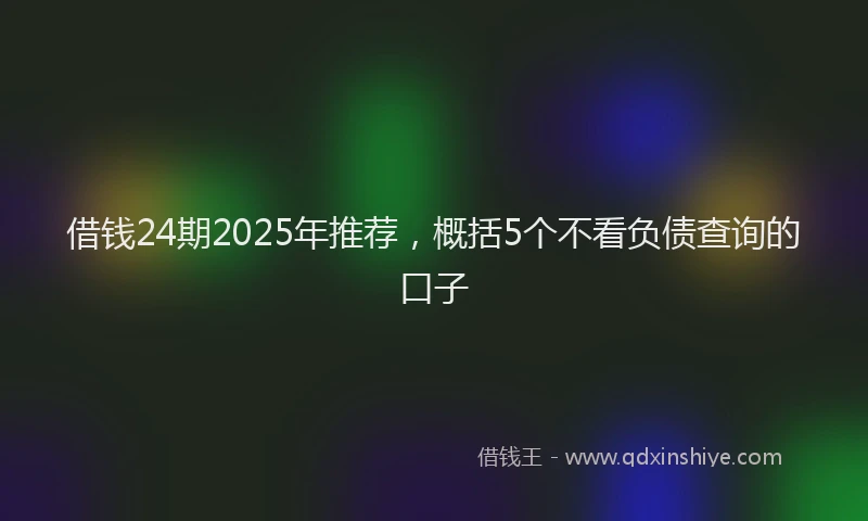 借钱24期2025年推荐，概括5个不看负债查询的口子
