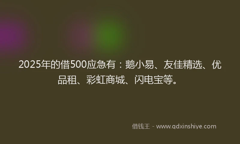 2025年的借500应急有：鹅小易、友佳精选、优品租、彩虹商城、闪电宝等。