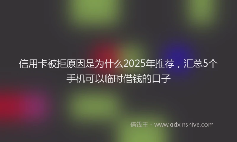 信用卡被拒原因是为什么2025年推荐，汇总5个手机可以临时借钱的口子