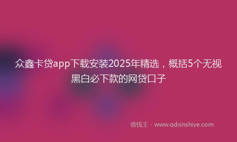众鑫卡贷app下载安装2025年精选，概括5个无视黑白必下款的网贷口子