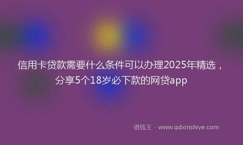 信用卡贷款需要什么条件可以办理2025年精选，分享5个18岁必下款的网贷app