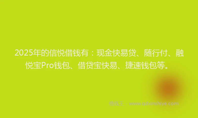 2025年的信悦借钱有：现金快易贷、随行付、融悦宝Pro钱包、借贷宝快易、捷速钱包等。