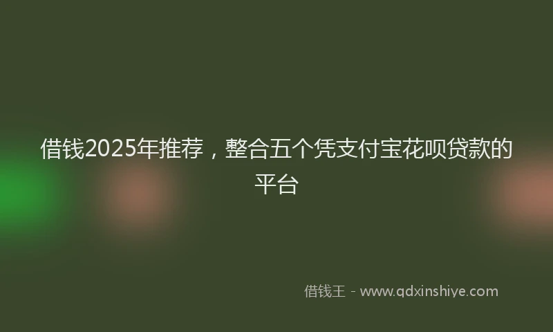 借钱2025年推荐，整合五个凭支付宝花呗贷款的平台