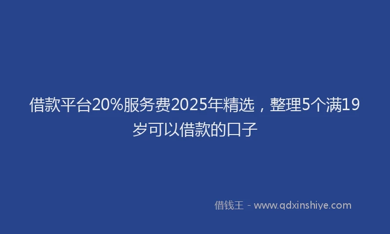 借款平台20%服务费2025年精选，整理5个满19岁可以借款的口子