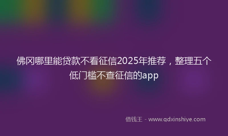 佛冈哪里能贷款不看征信2025年推荐，整理五个低门槛不查征信的app