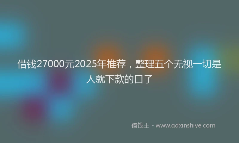 借钱27000元2025年推荐，整理五个无视一切是人就下款的口子