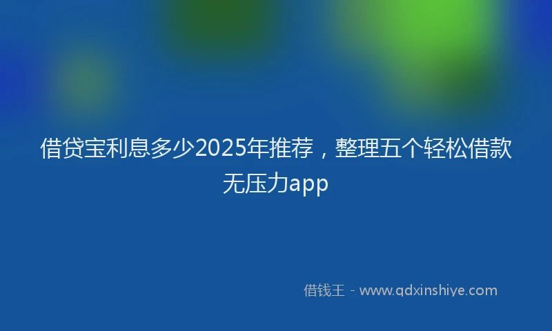 借贷宝利息多少2025年推荐，整理五个轻松借款无压力app
