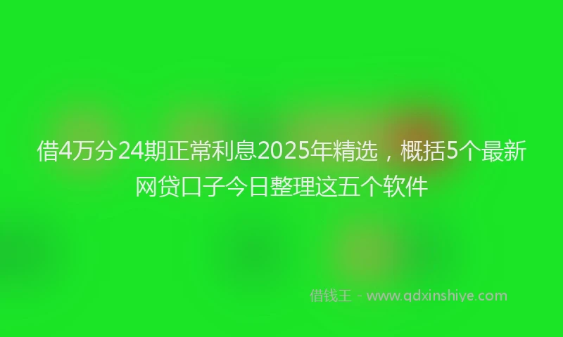 借4万分24期正常利息2025年精选，概括5个最新网贷口子今日整理这五个软件