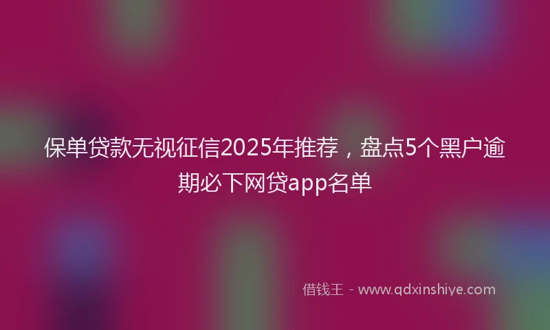 保单贷款无视征信2025年推荐，盘点5个黑户逾期必下网贷app名单