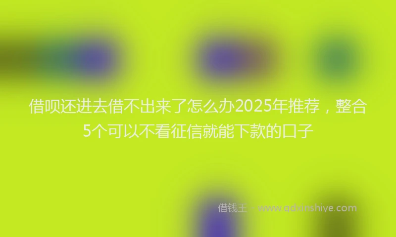 借呗还进去借不出来了怎么办2025年推荐，整合5个可以不看征信就能下款的口子