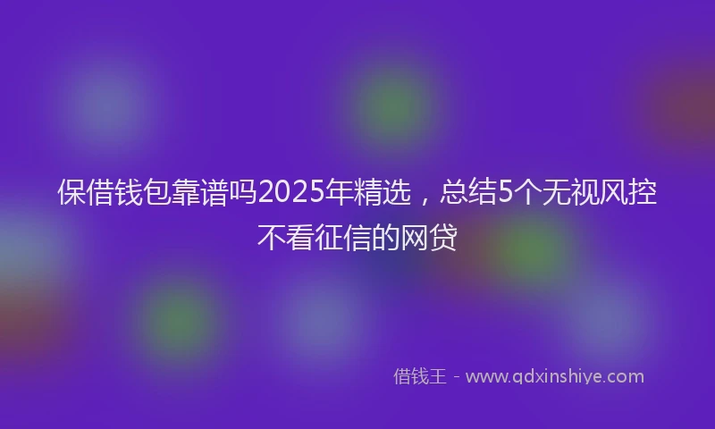 保借钱包靠谱吗2025年精选，总结5个无视风控不看征信的网贷