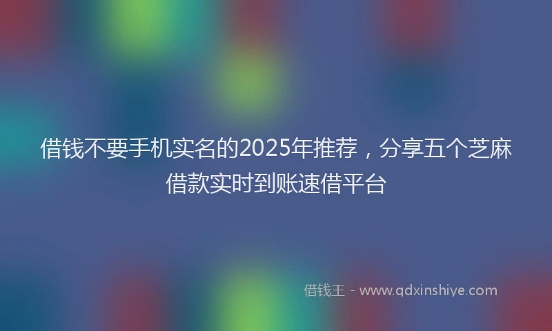 借钱不要手机实名的2025年推荐，分享五个芝麻借款实时到账速借平台