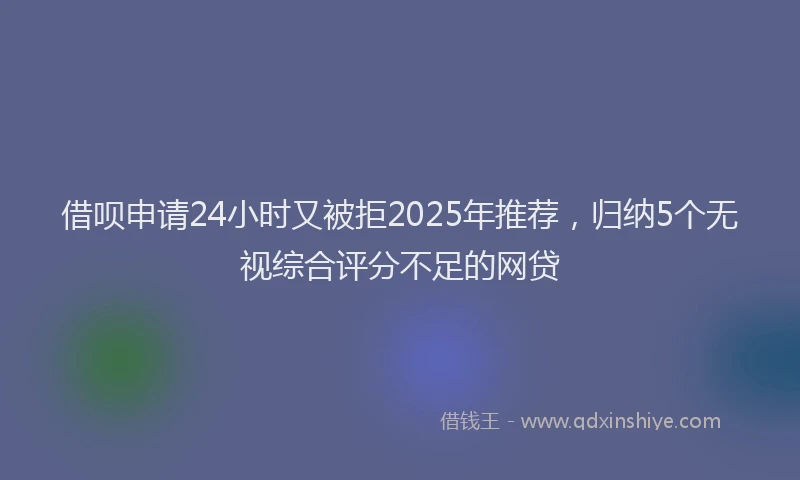 借呗申请24小时又被拒2025年推荐，归纳5个无视综合评分不足的网贷