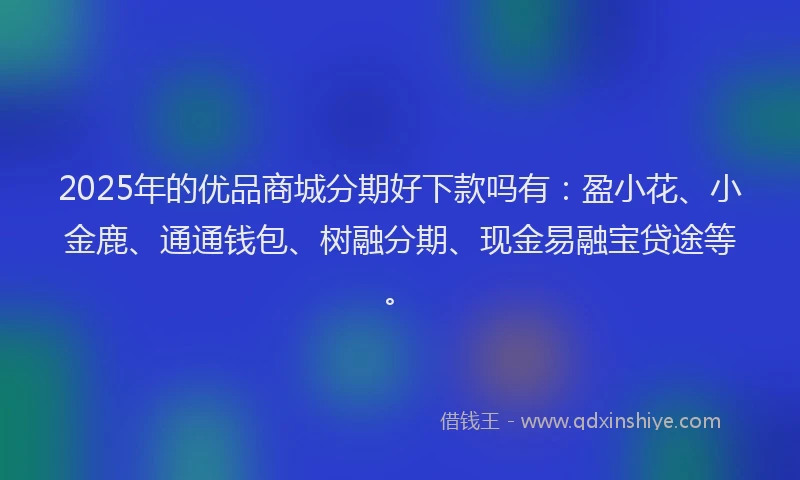 2025年的优品商城分期好下款吗有：盈小花、小金鹿、通通钱包、树融分期、现金易融宝贷途等。