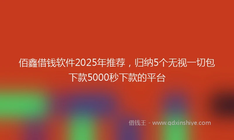 佰鑫借钱软件2025年推荐，归纳5个无视一切包下款5000秒下款的平台