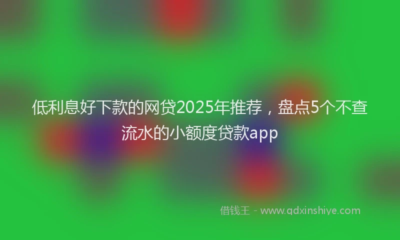 低利息好下款的网贷2025年推荐，盘点5个不查流水的小额度贷款app