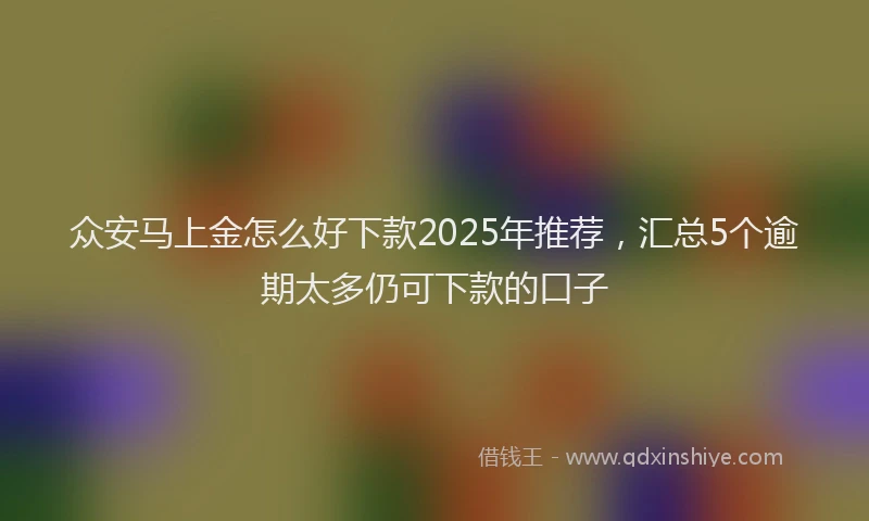 众安马上金怎么好下款2025年推荐，汇总5个逾期太多仍可下款的口子