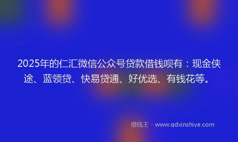 2025年的仁汇微信公众号贷款借钱呗有：现金侠途、蓝领贷、快易贷通、好优选、有钱花等。