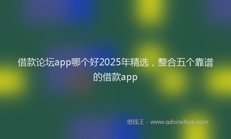 借款论坛app哪个好2025年精选，整合五个靠谱的借款app