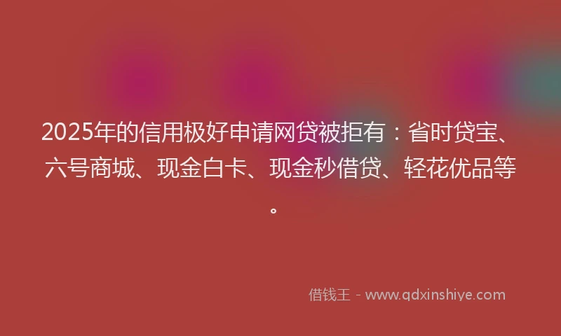 2025年的信用极好申请网贷被拒有：省时贷宝、六号商城、现金白卡、现金秒借贷、轻花优品等。