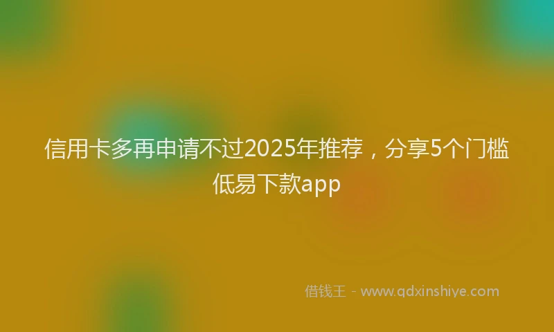 信用卡多再申请不过2025年推荐，分享5个门槛低易下款app