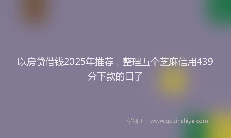 以房贷借钱2025年推荐，整理五个芝麻信用439分下款的口子