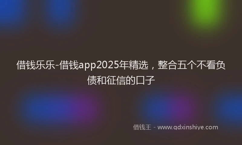 借钱乐乐-借钱app2025年精选，整合五个不看负债和征信的口子