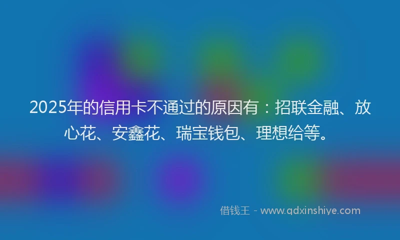 2025年的信用卡不通过的原因有：招联金融、放心花、安鑫花、瑞宝钱包、理想给等。