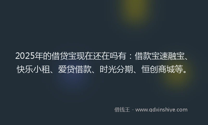 2025年的借贷宝现在还在吗有：借款宝速融宝、快乐小租、爱贷借款、时光分期、恒创商城等。