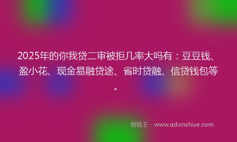 2025年的你我贷二审被拒几率大吗有：豆豆钱、盈小花、现金易融贷途、省时贷融、信贷钱包等。