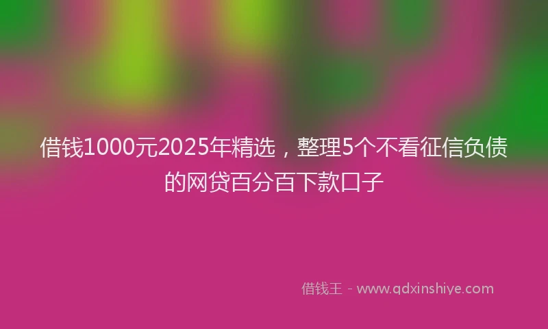 借钱1000元2025年精选，整理5个不看征信负债的网贷百分百下款口子