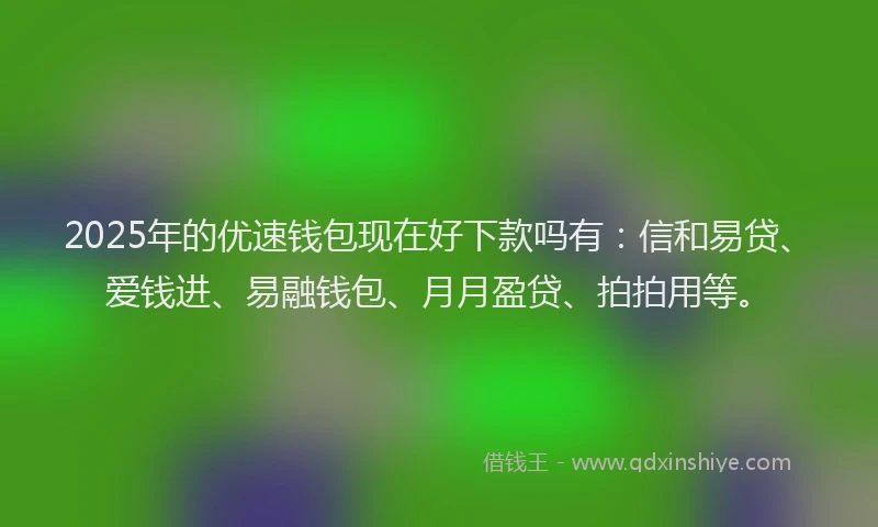 2025年的优速钱包现在好下款吗有：信和易贷、爱钱进、易融钱包、月月盈贷、拍拍用等。