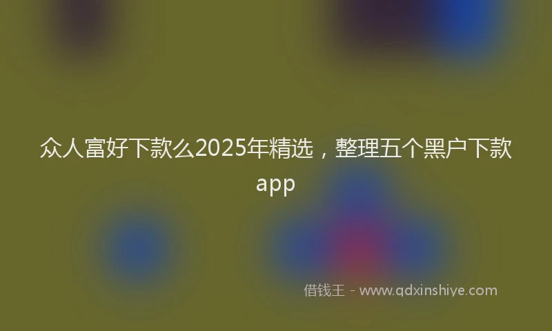 众人富好下款么2025年精选，整理五个黑户下款app