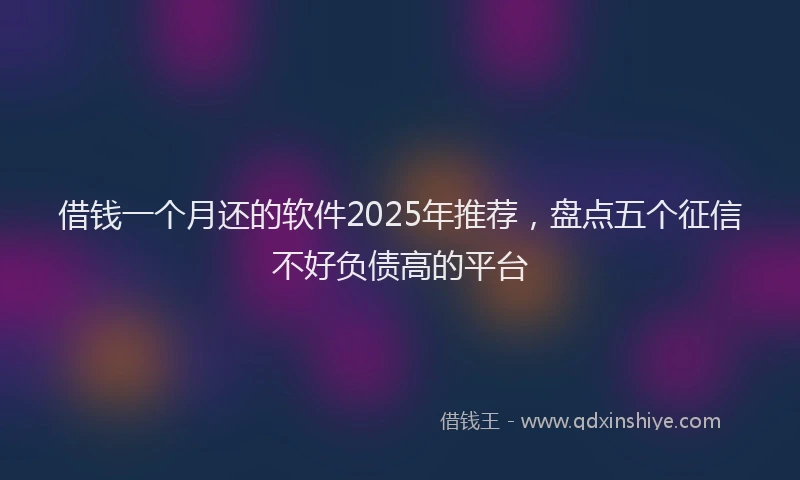 借钱一个月还的软件2025年推荐，盘点五个征信不好负债高的平台